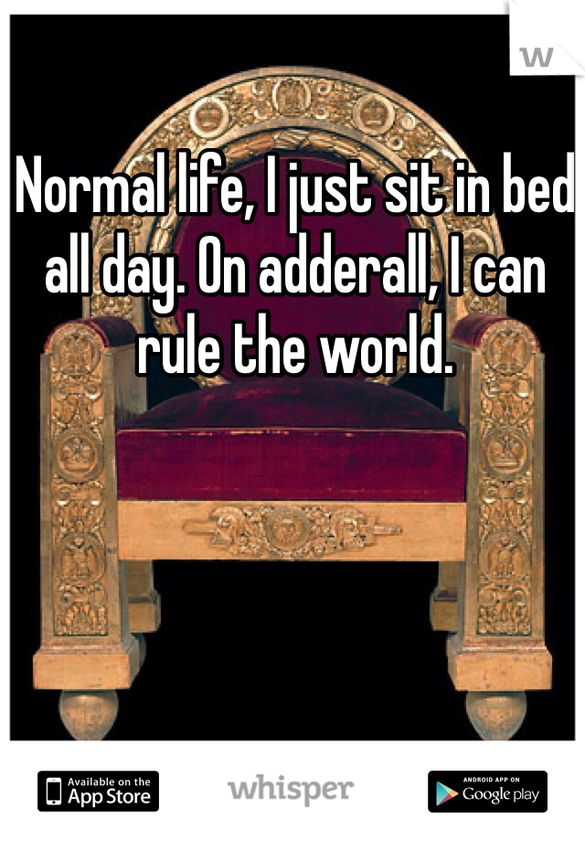 Normal life, I just sit in bed all day. On adderall, I can rule the world.
