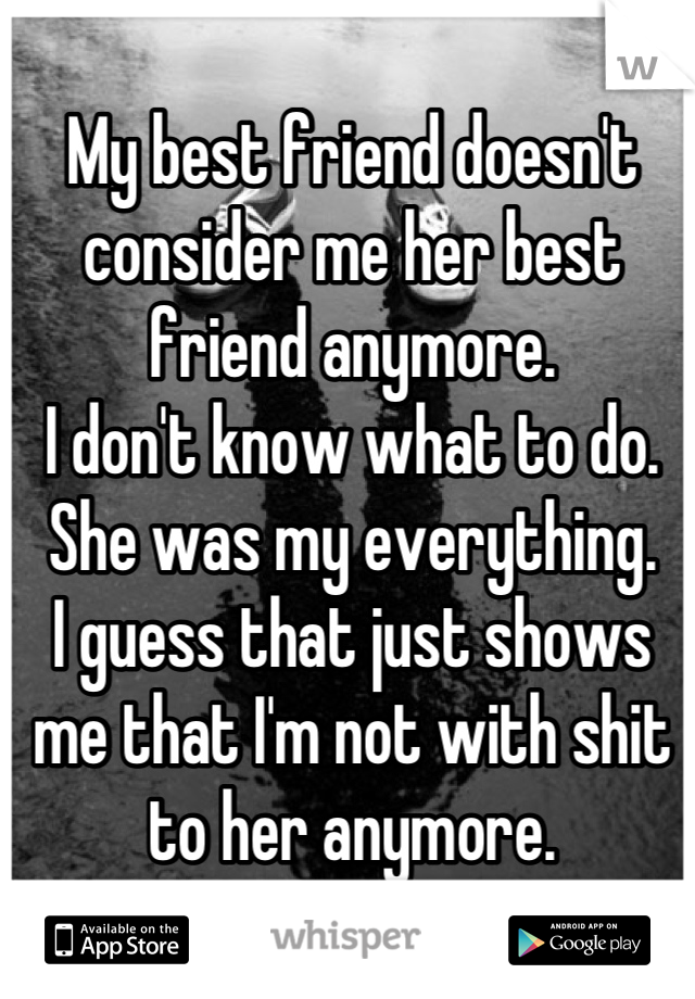 My best friend doesn't consider me her best friend anymore.
I don't know what to do.
She was my everything.
I guess that just shows me that I'm not with shit to her anymore.