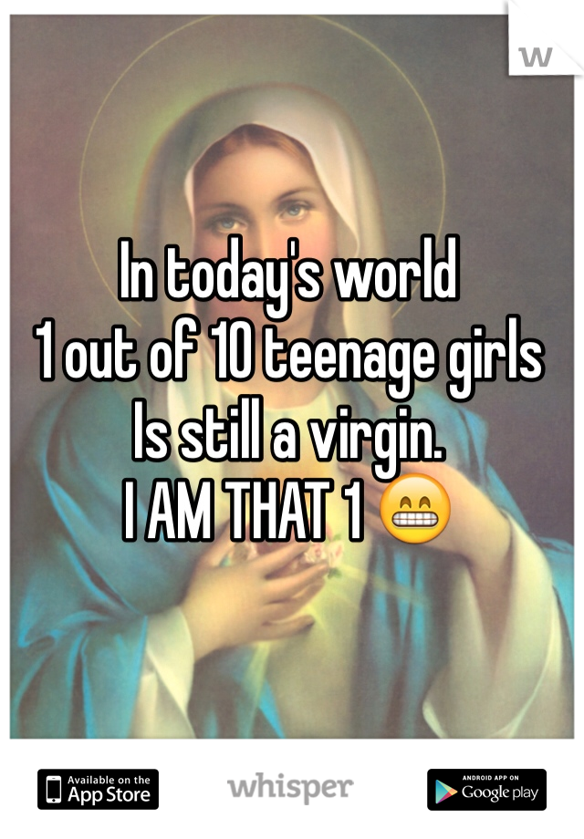 In today's world 
1 out of 10 teenage girls
Is still a virgin. 
I AM THAT 1 😁 