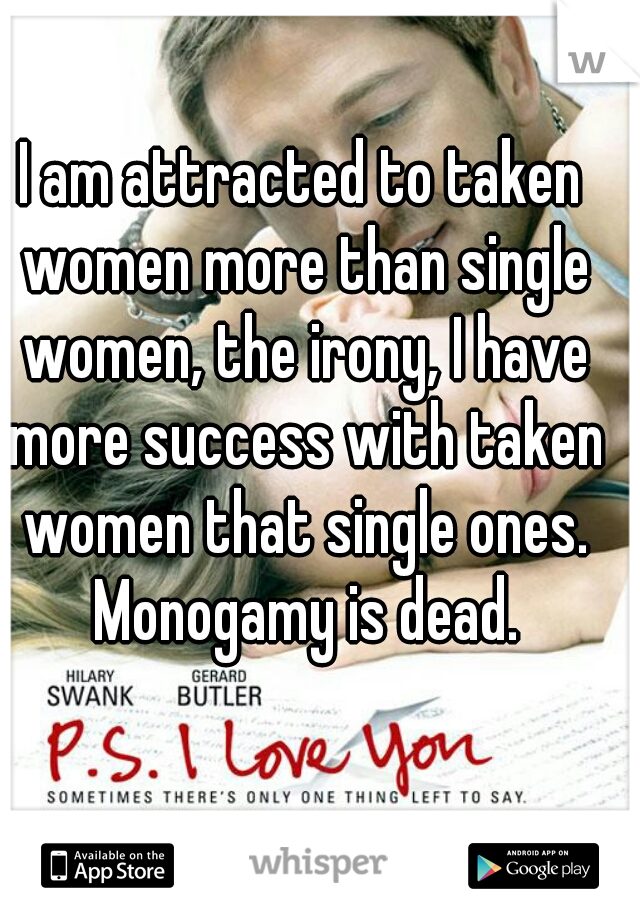I am attracted to taken women more than single women, the irony, I have more success with taken women that single ones. Monogamy is dead.
