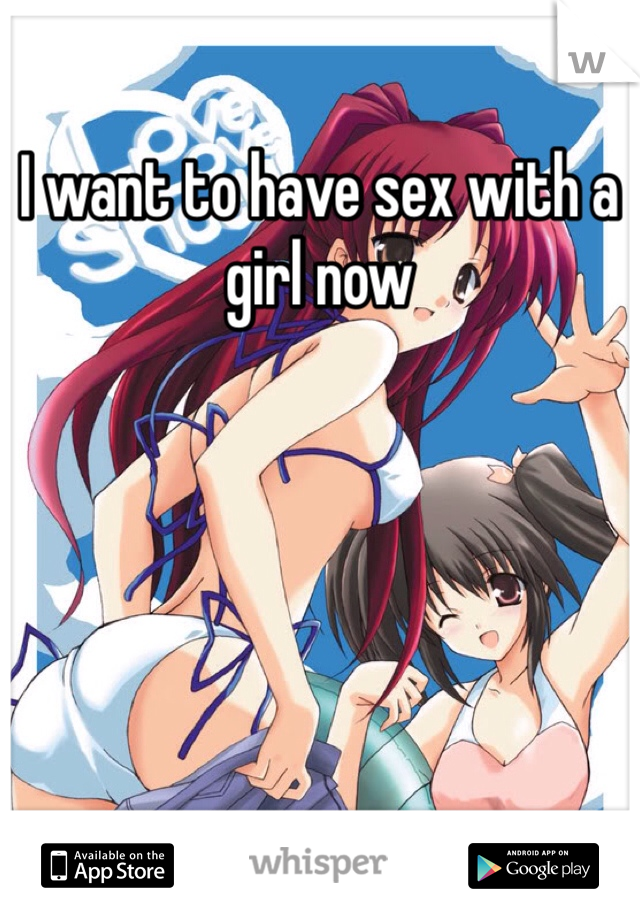 I want to have sex with a girl now
