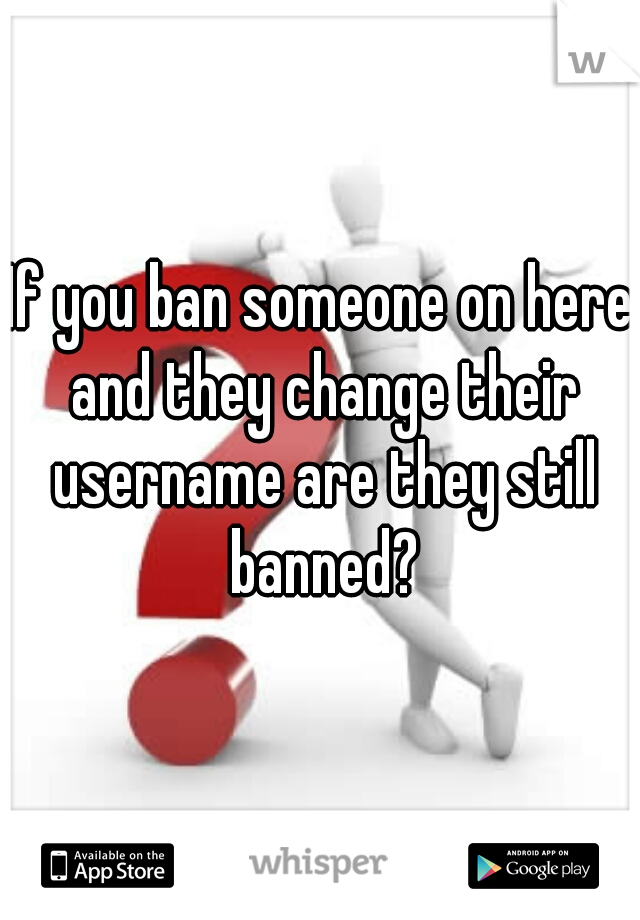 If you ban someone on here and they change their username are they still banned?