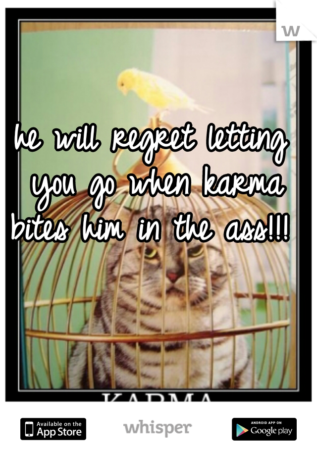 he will regret letting you go when karma bites him in the ass!!! 