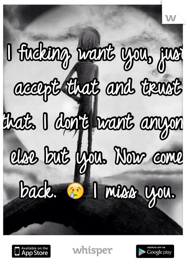 I fucking want you, just accept that and trust that. I don't want anyone else but you. Now come back. 😢 I miss you.