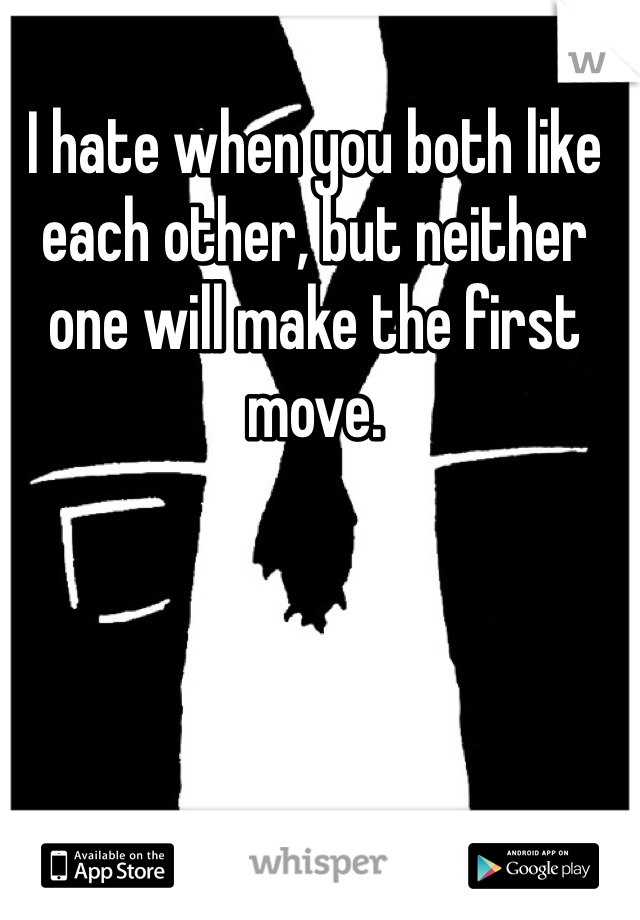 I hate when you both like each other, but neither one will make the first move. 
