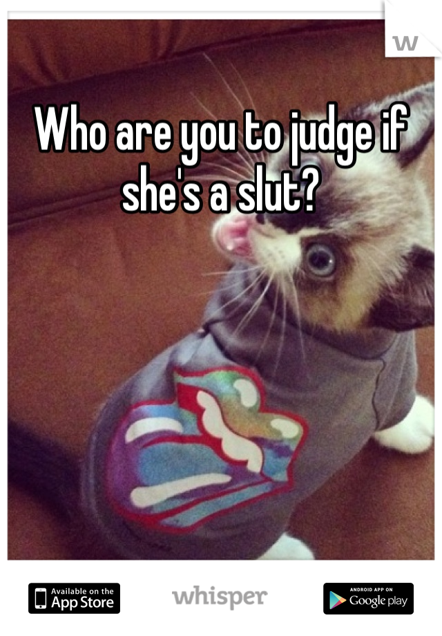 Who are you to judge if she's a slut? 
