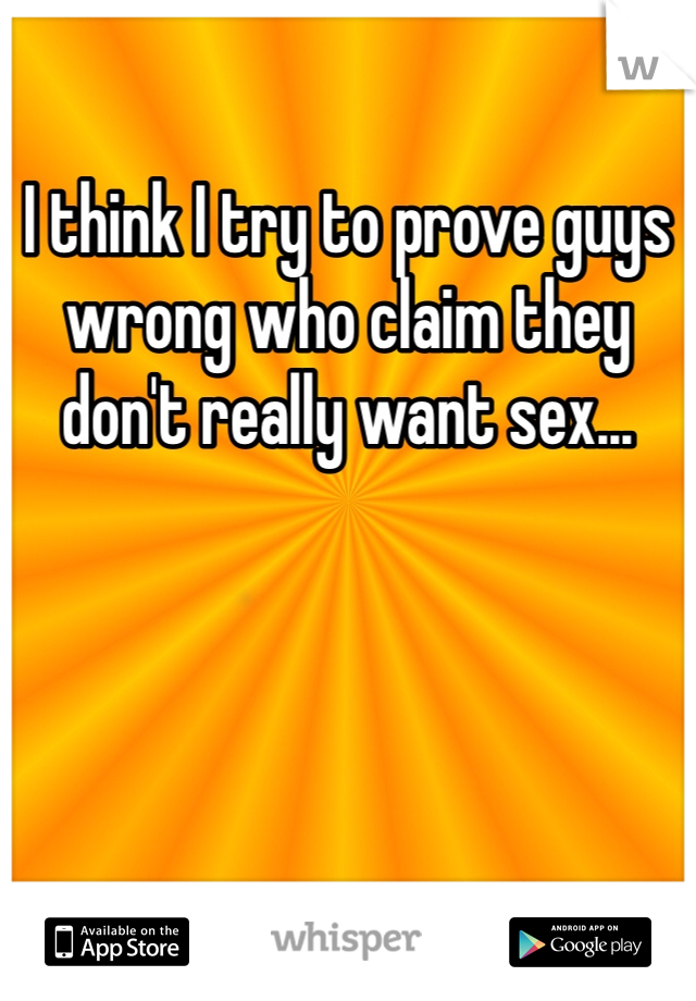 I think I try to prove guys wrong who claim they don't really want sex... 