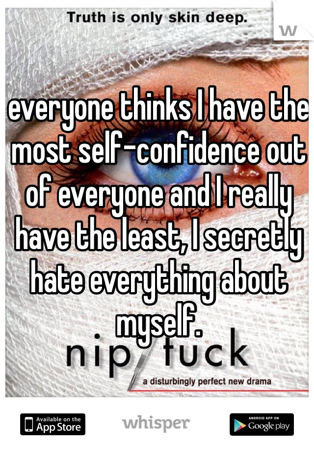 everyone thinks I have the most self-confidence out of everyone and I really have the least, I secretly hate everything about myself.