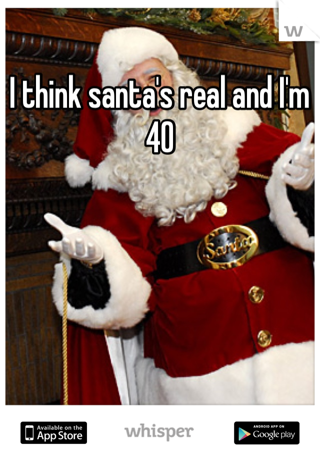 I think santa's real and I'm 40