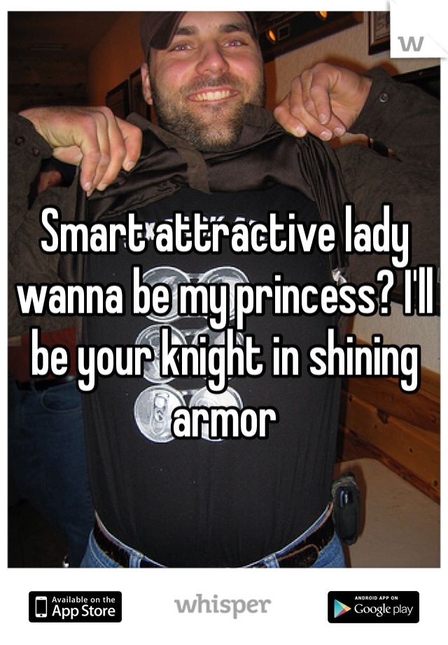 Smart attractive lady wanna be my princess? I'll be your knight in shining armor