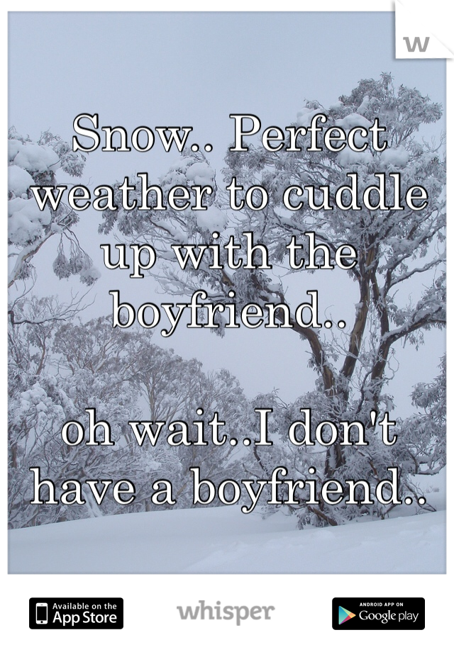 Snow.. Perfect weather to cuddle up with the boyfriend..

oh wait..I don't have a boyfriend..