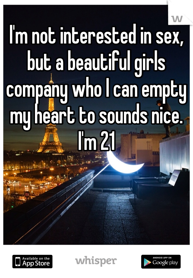 I'm not interested in sex, but a beautiful girls company who I can empty my heart to sounds nice. I'm 21
