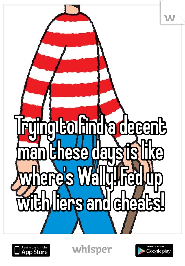 Trying to find a decent man these days is like where's Wally! Fed up with liers and cheats!