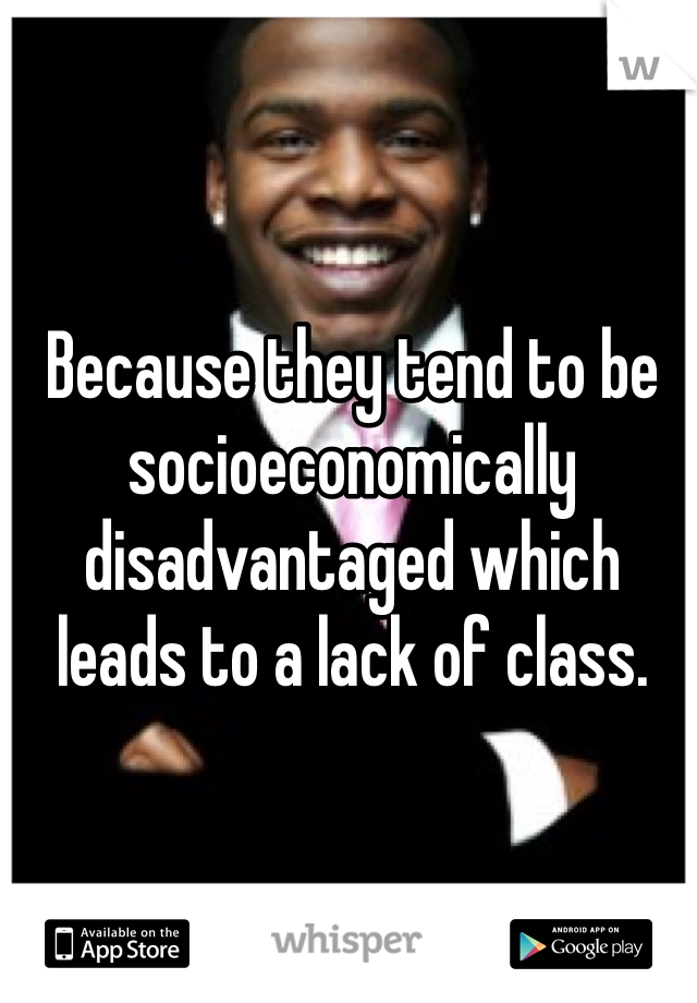 Because they tend to be socioeconomically disadvantaged which leads to a lack of class.