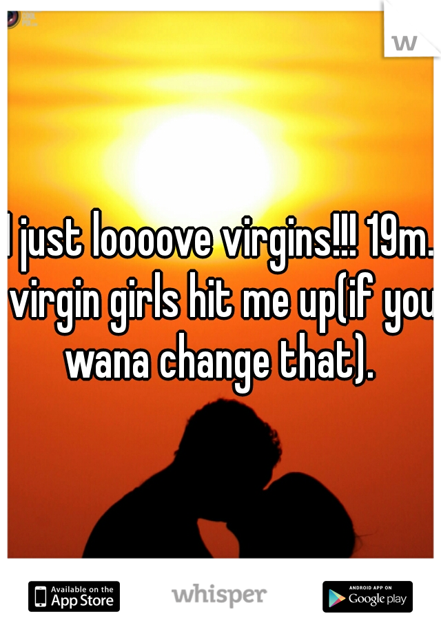 I just loooove virgins!!! 19m. virgin girls hit me up(if you wana change that). 