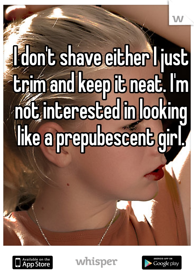 I don't shave either I just trim and keep it neat. I'm not interested in looking like a prepubescent girl. 