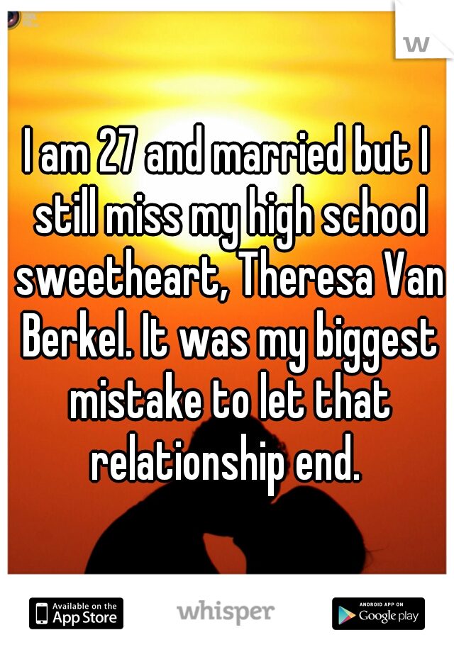 I am 27 and married but I still miss my high school sweetheart, Theresa Van Berkel. It was my biggest mistake to let that relationship end. 
