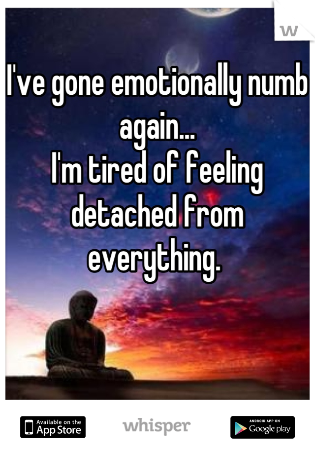 I've gone emotionally numb again...
I'm tired of feeling detached from everything. 