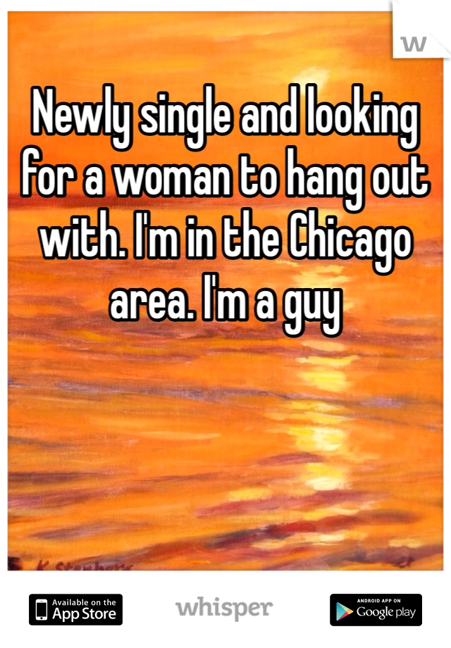 Newly single and looking for a woman to hang out with. I'm in the Chicago area. I'm a guy