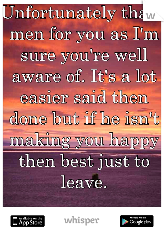 Unfortunately that's men for you as I'm sure you're well aware of. It's a lot easier said then done but if he isn't making you happy then best just to leave.  