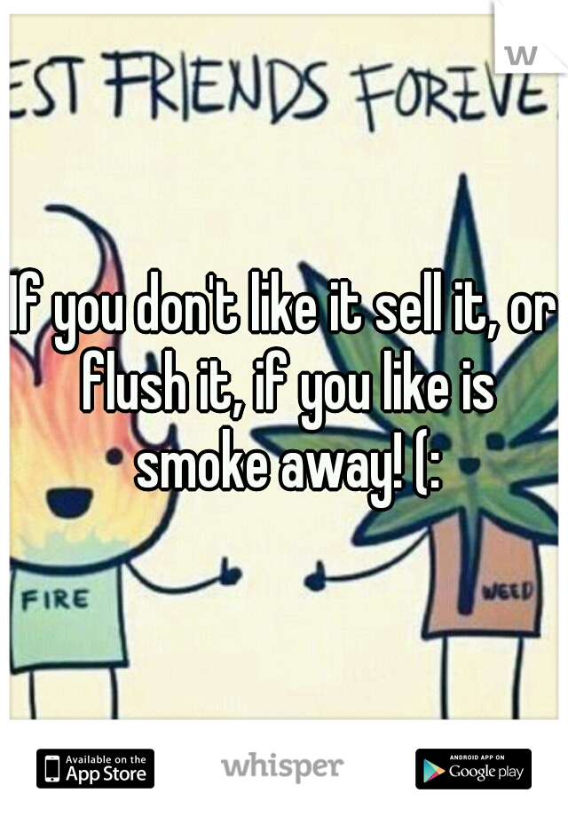 If you don't like it sell it, or flush it, if you like is smoke away! (: