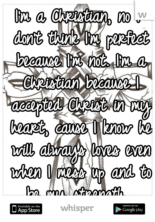 I'm a Christian, no I don't think I'm perfect because I'm not. I'm a Christian because I accepted Christ in my heart, cause I know he will always loves even when I mess up and to be my strength. 