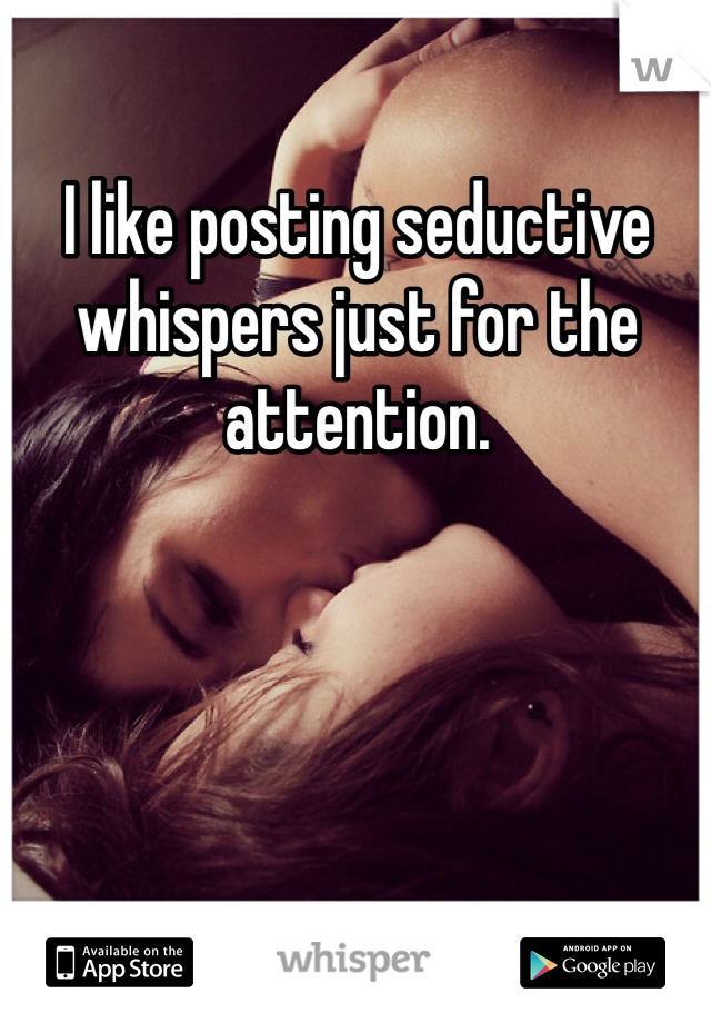 I like posting seductive whispers just for the attention. 