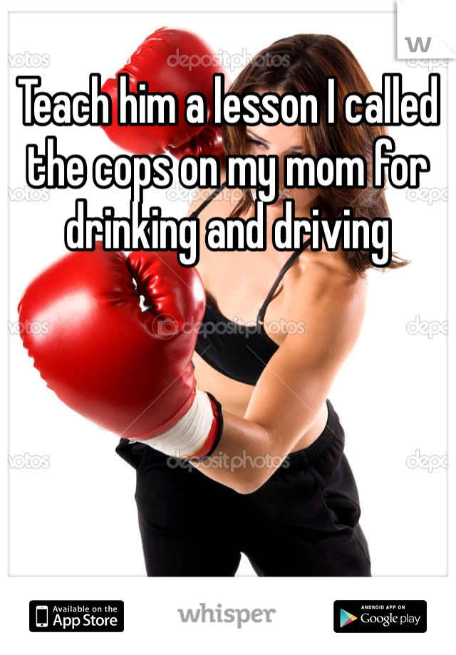 Teach him a lesson I called the cops on my mom for drinking and driving 