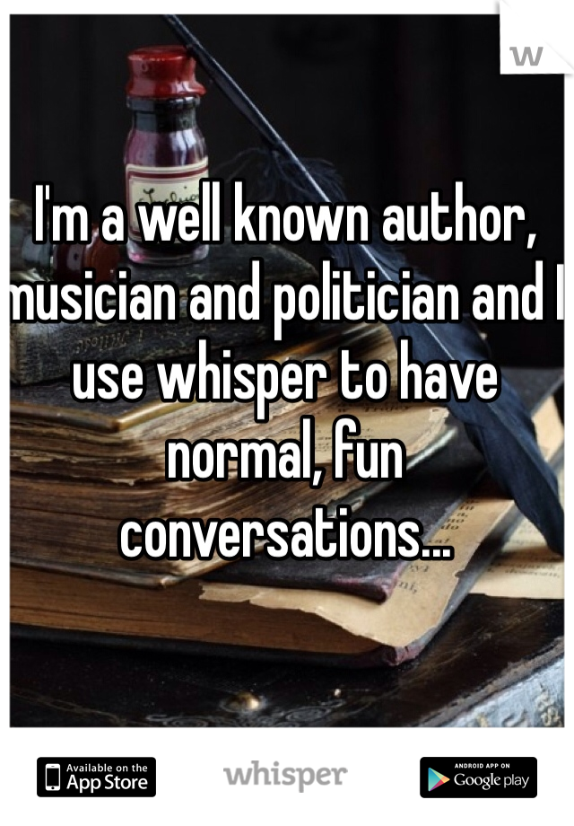I'm a well known author, musician and politician and I use whisper to have normal, fun conversations...