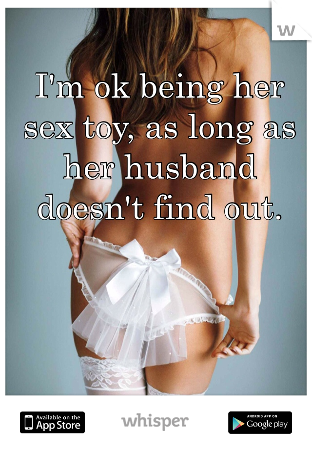 I'm ok being her sex toy, as long as her husband doesn't find out.
