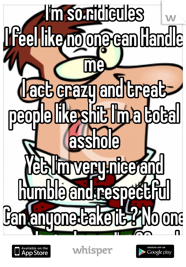 I'm so ridicules 
I feel like no one can Handle me 
I act crazy and treat people like shit I'm a total asshole
Yet I'm very nice and humble and respectful 
Can anyone take it ? No one ever lasts long ...I'm 22 male independent 