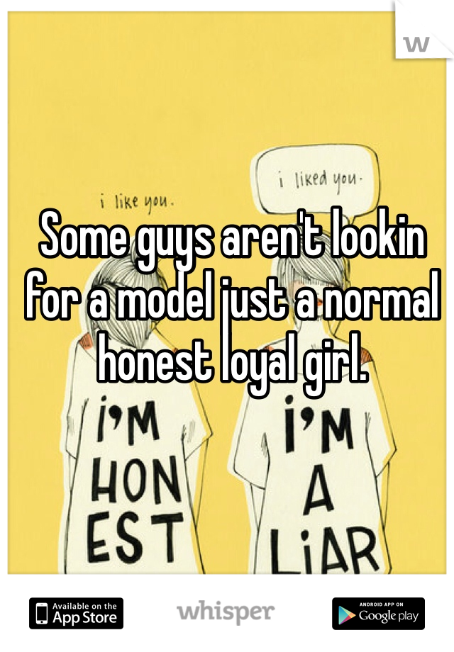 Some guys aren't lookin for a model just a normal honest loyal girl. 