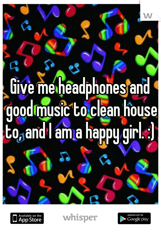 Give me headphones and good music to clean house to, and I am a happy girl. :) 
