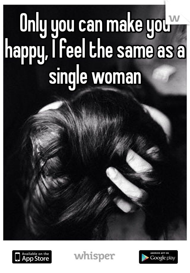 Only you can make you happy, I feel the same as a single woman