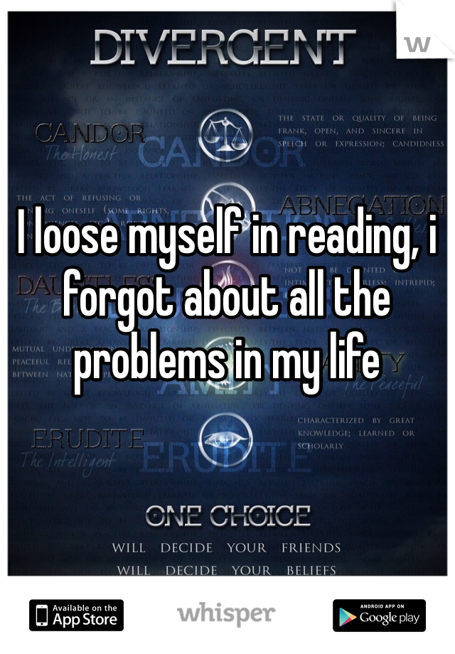 I loose myself in reading, i forgot about all the problems in my life
