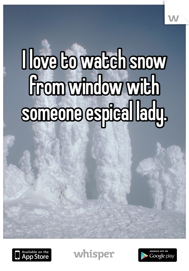 I love to watch snow from window with someone espical lady.