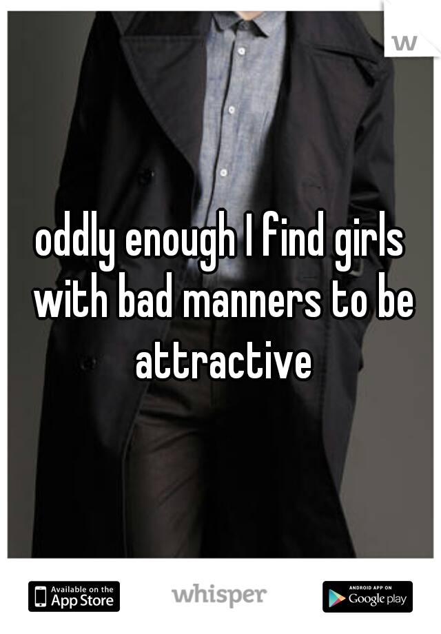 oddly enough I find girls with bad manners to be attractive