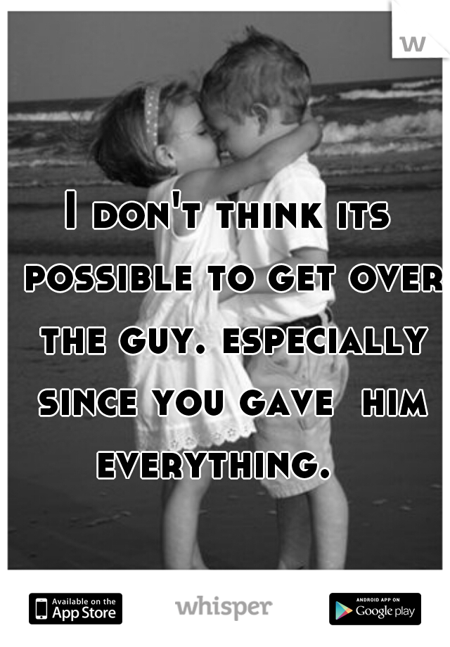 I don't think its possible to get over the guy. especially since you gave  him everything.   