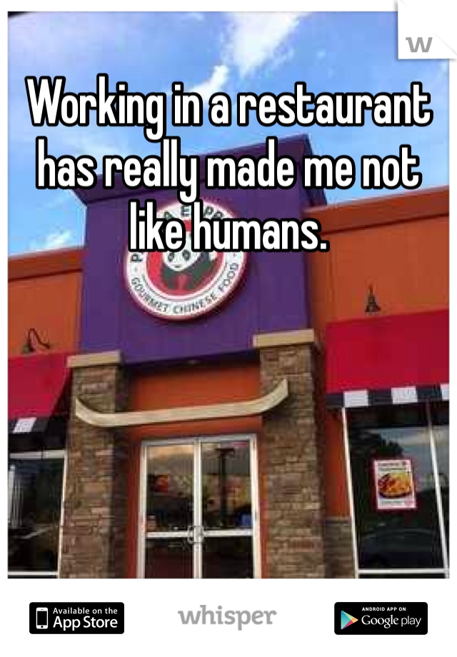 Working in a restaurant has really made me not like humans.