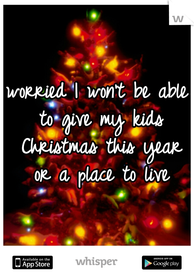 worried I won't be able to give my kids Christmas this year or a place to live
