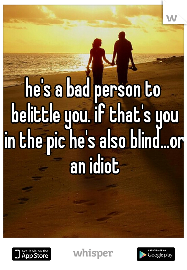 he's a bad person to belittle you. if that's you in the pic he's also blind...or an idiot