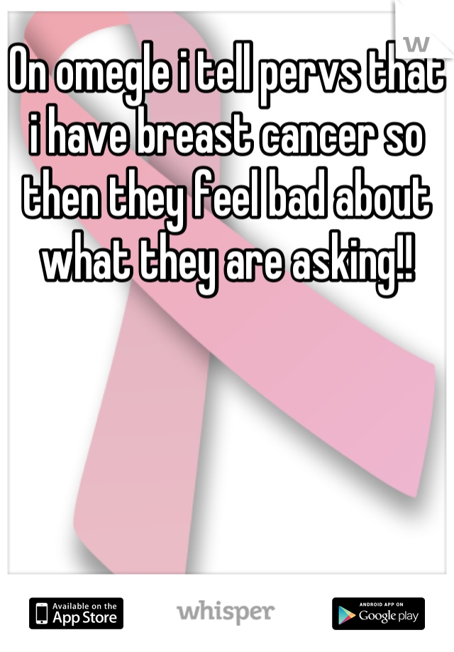 On omegle i tell pervs that i have breast cancer so then they feel bad about what they are asking!!