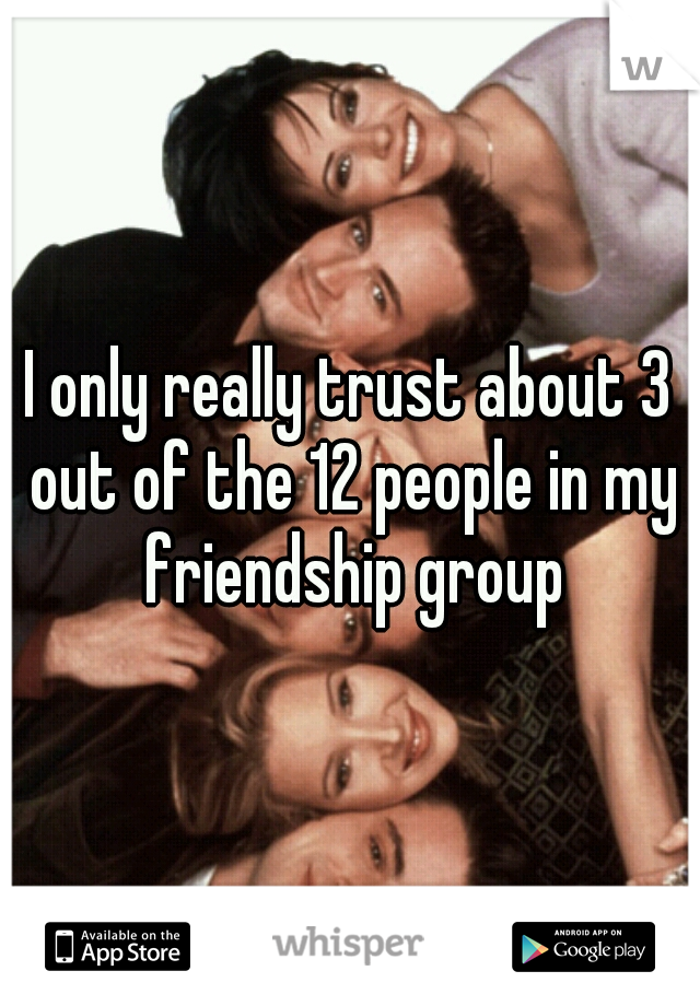 I only really trust about 3 out of the 12 people in my friendship group