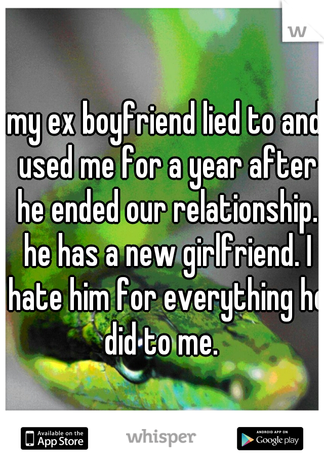 my ex boyfriend lied to and used me for a year after he ended our relationship. he has a new girlfriend. I hate him for everything he did to me.  