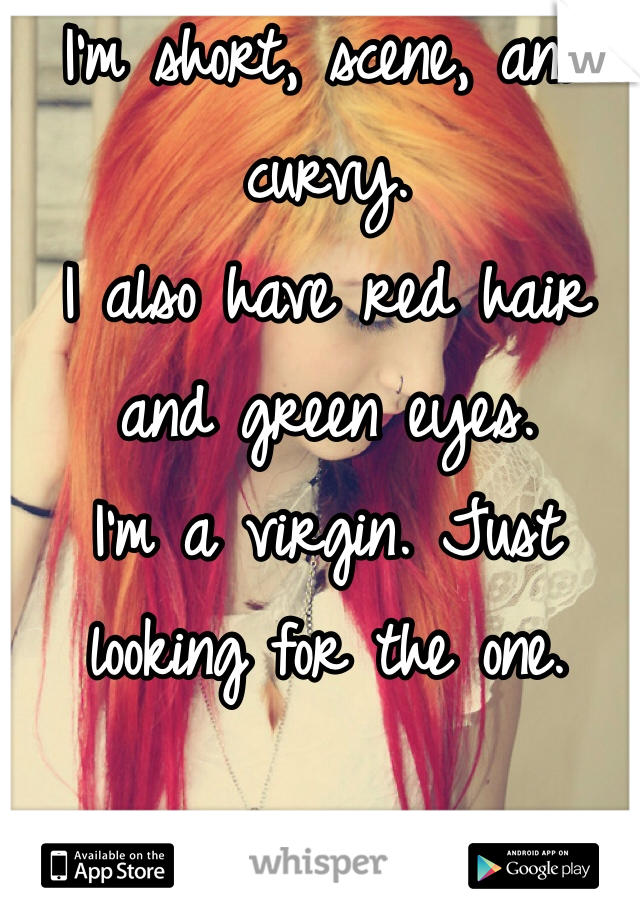 I'm short, scene, and curvy. 
I also have red hair and green eyes.
I'm a virgin. Just looking for the one. 
