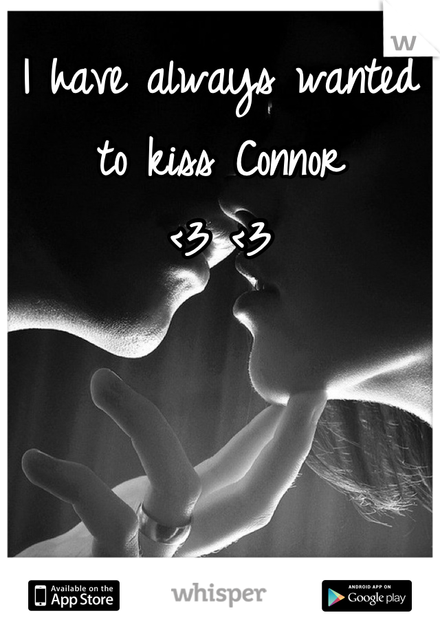 I have always wanted to kiss Connor 
<3 <3