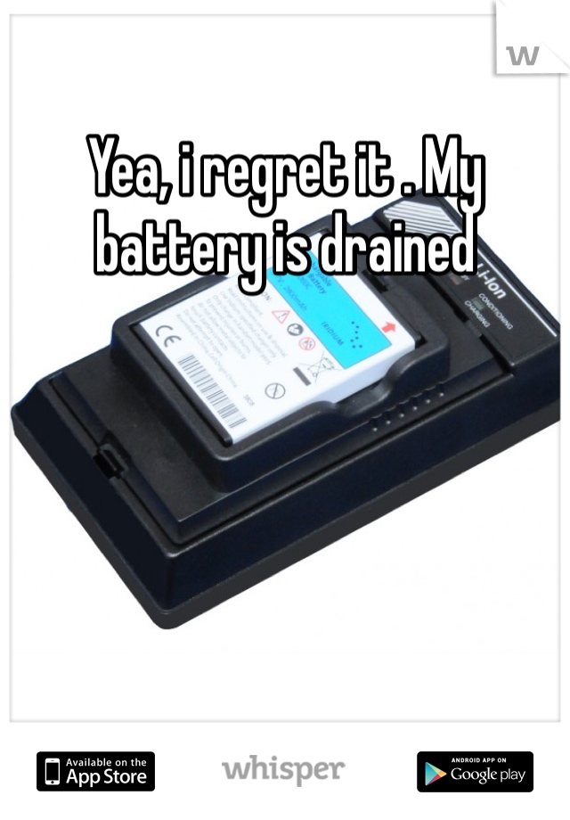 Yea, i regret it . My battery is drained 