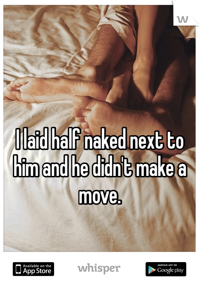 I laid half naked next to him and he didn't make a move. 