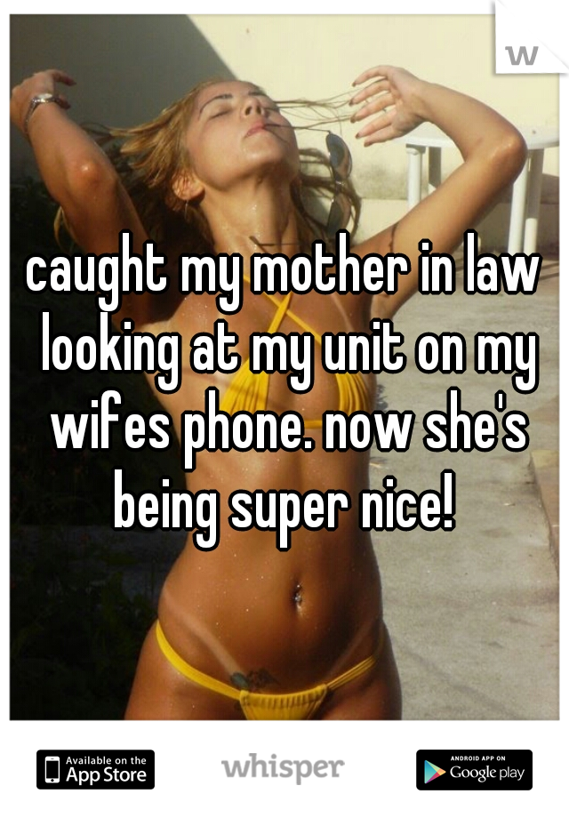 caught my mother in law looking at my unit on my wifes phone. now she's being super nice! 