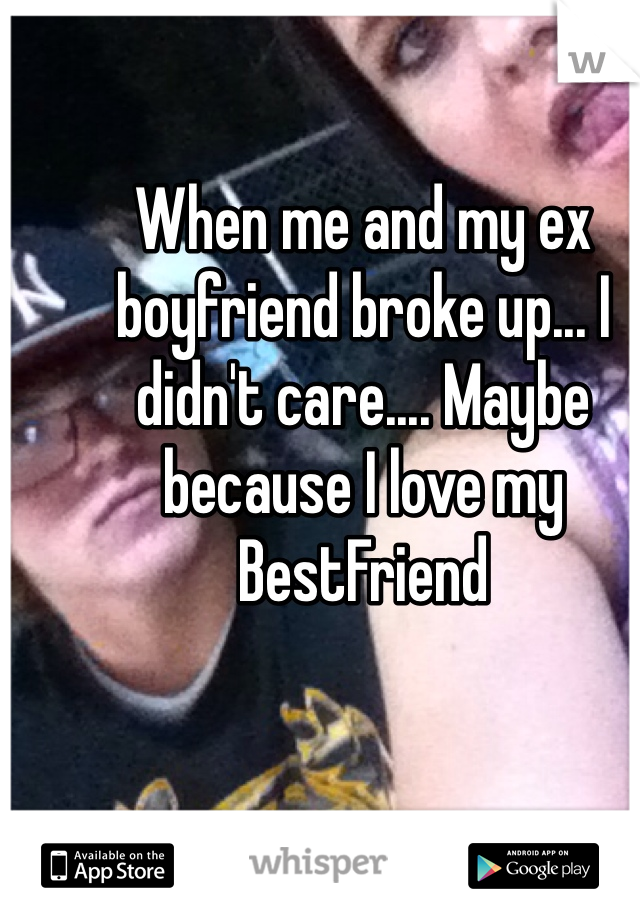 When me and my ex boyfriend broke up... I didn't care.... Maybe because I love my BestFriend